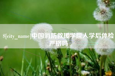 祁阳中国消防救援学院入学后体检严格吗