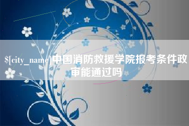 祁阳中国消防救援学院报考条件政审能通过吗