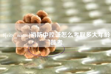 祁阳消防中控证怎么考取多大年龄能考